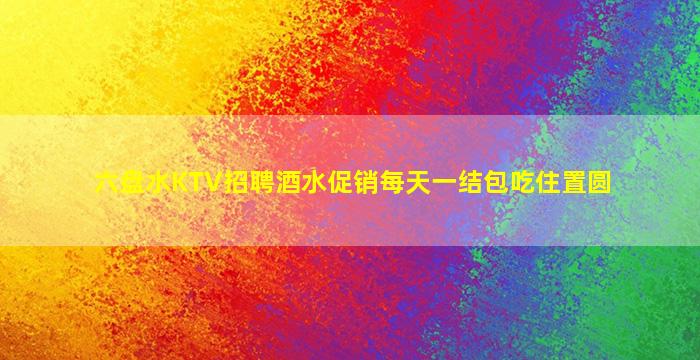 六盘水KTV招聘酒水促销每天一结包吃住置圆