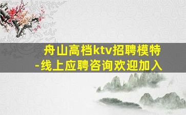 舟山高档ktv招聘模特-线上应聘咨询欢迎加入